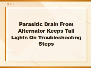 Parasitic Drain From Alternator Keeps Tail Lights on Troubleshooting Steps